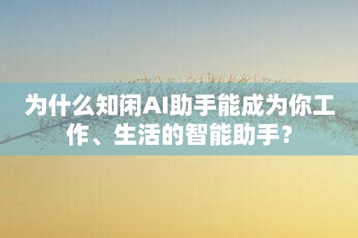 为什么知闲AI助手能成为你工作、生活的智能助手？