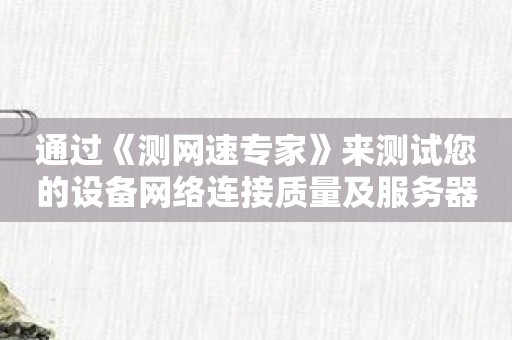 通过《测网速专家》来测试您的设备网络连接质量及服务器响应！