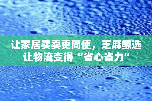 让家居买卖更简便，芝麻鲸选让物流变得“省心省力”