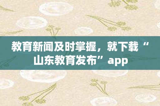 教育新闻及时掌握，就下载“山东教育发布”app