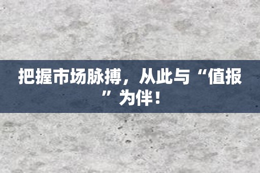 把握市场脉搏，从此与“值报”为伴！