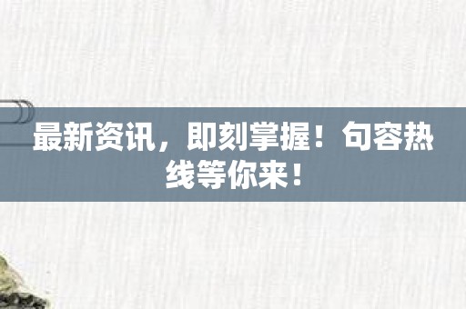 最新资讯，即刻掌握！句容热线等你来！