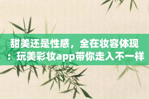 甜美还是性感，全在妆容体现：玩美彩妆app带你走入不一样的美丽世界