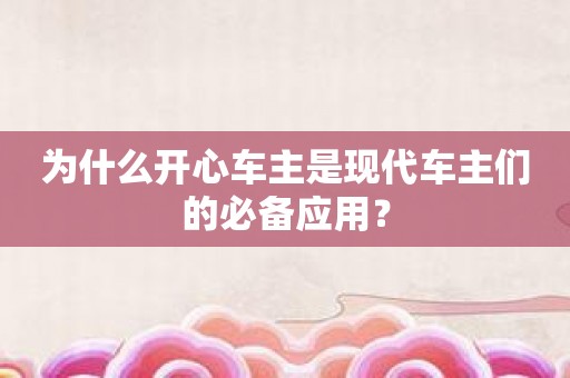 为什么开心车主是现代车主们的必备应用？