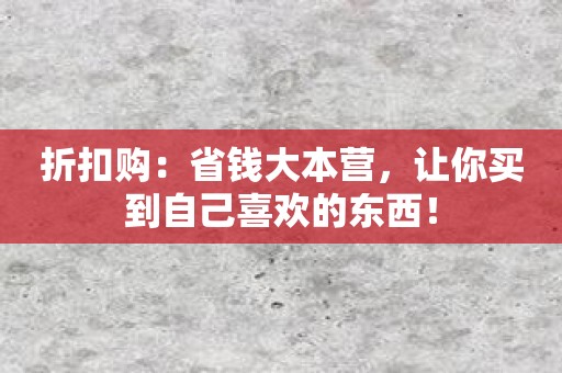 折扣购：省钱大本营，让你买到自己喜欢的东西！