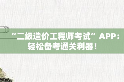 “二级造价工程师考试”APP：轻松备考通关利器！