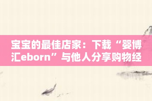 宝宝的最佳店家：下载“婴博汇eborn”与他人分享购物经验