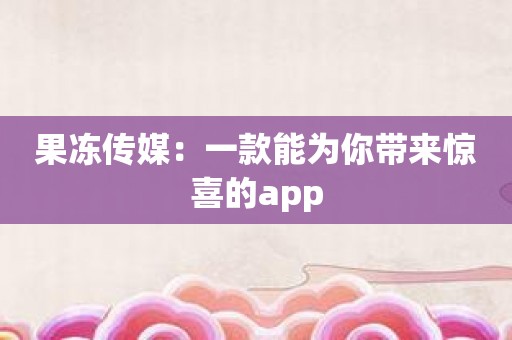 果冻传媒：一款能为你带来惊喜的app