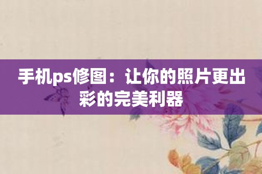 手机ps修图：让你的照片更出彩的完美利器