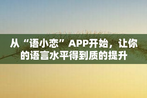 从“语小恋”APP开始，让你的语言水平得到质的提升