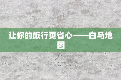 让你的旅行更省心——白马地图