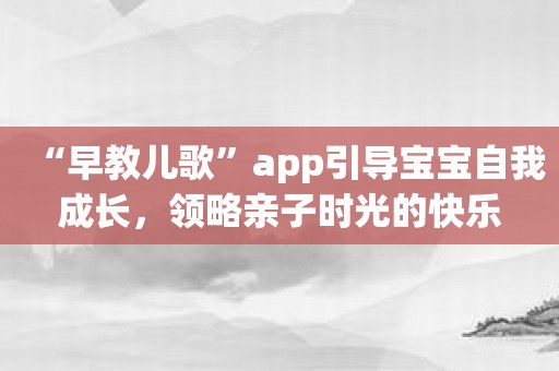 “早教儿歌”app引导宝宝自我成长，领略亲子时光的快乐