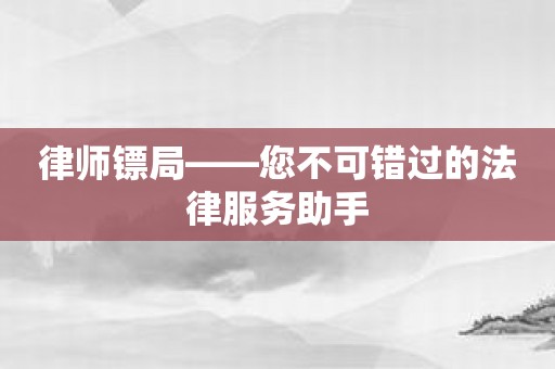 律师镖局——您不可错过的法律服务助手