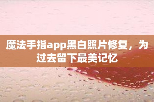 魔法手指app黑白照片修复，为过去留下最美记忆