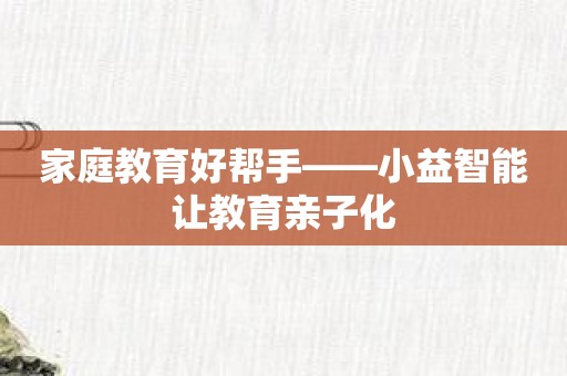 家庭教育好帮手——小益智能让教育亲子化