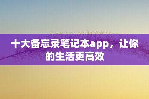 十大备忘录笔记本app，让你的生活更高效