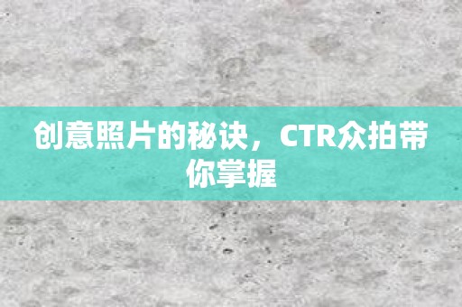 创意照片的秘诀，CTR众拍带你掌握