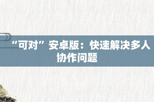 “可对”安卓版：快速解决多人协作问题