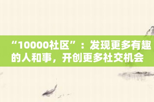 “10000社区”：发现更多有趣的人和事，开创更多社交机会