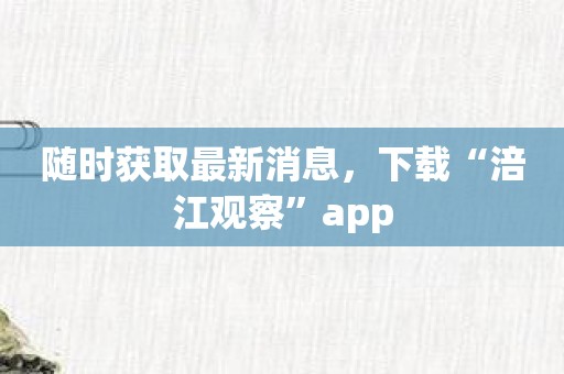 随时获取最新消息，下载“涪江观察”app