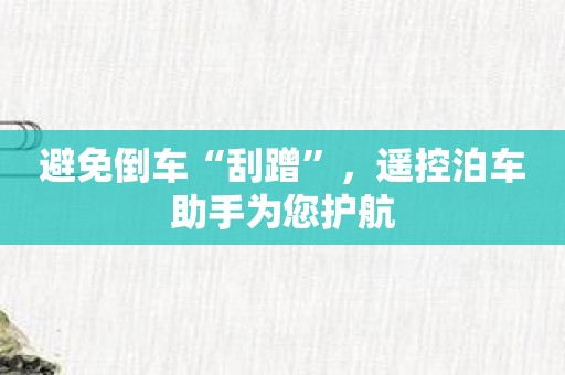 避免倒车“刮蹭”，遥控泊车助手为您护航