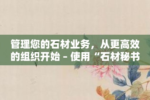 管理您的石材业务，从更高效的组织开始 – 使用“石材秘书”