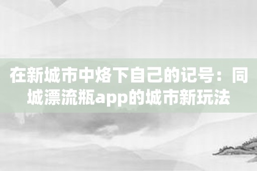 在新城市中烙下自己的记号：同城漂流瓶app的城市新玩法