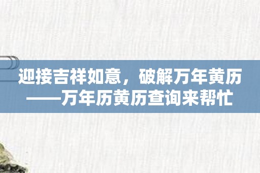 迎接吉祥如意，破解万年黄历——万年历黄历查询来帮忙