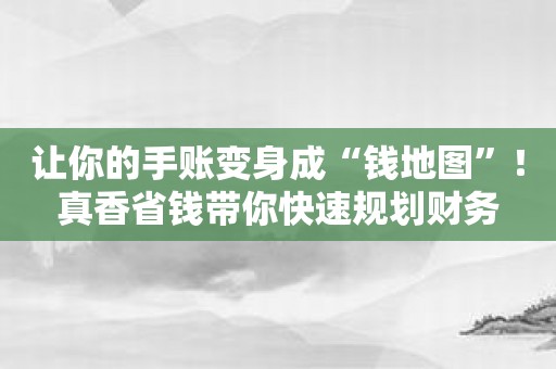 让你的手账变身成“钱地图”！真香省钱带你快速规划财务