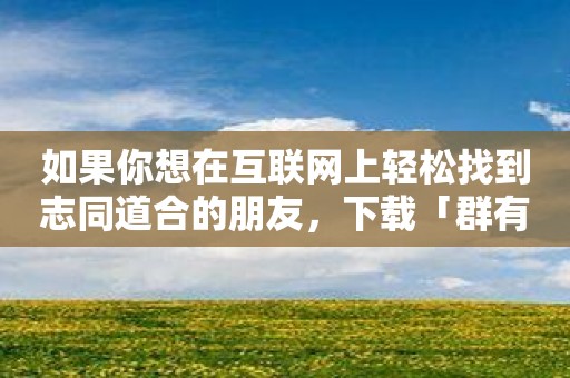 如果你想在互联网上轻松找到志同道合的朋友，下载「群有料」就好啦！