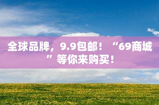 全球品牌，9.9包邮！“69商城”等你来购买！