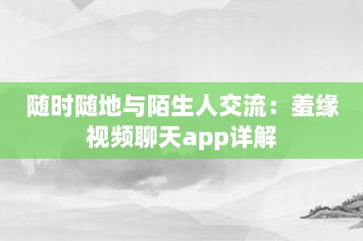 随时随地与陌生人交流：羞缘视频聊天app详解