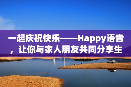 一起庆祝快乐——Happy语音，让你与家人朋友共同分享生活乐趣