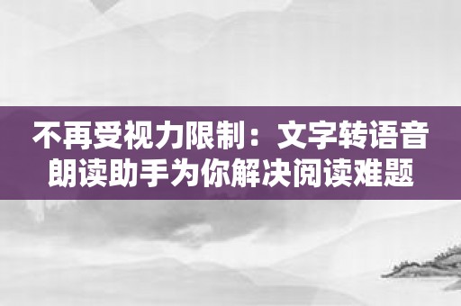 不再受视力限制：文字转语音朗读助手为你解决阅读难题