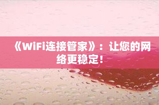 《WiFi连接管家》：让您的网络更稳定！