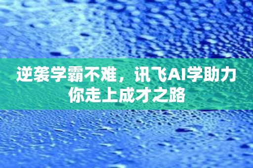 逆袭学霸不难，讯飞AI学助力你走上成才之路