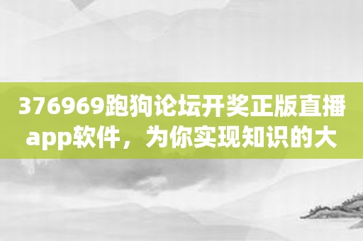 376969跑狗论坛开奖正版直播app软件，为你实现知识的大爆炸！