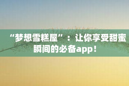 “梦想雪糕屋”：让你享受甜蜜瞬间的必备app！