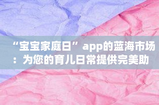 “宝宝家庭日”app的蓝海市场：为您的育儿日常提供完美助手