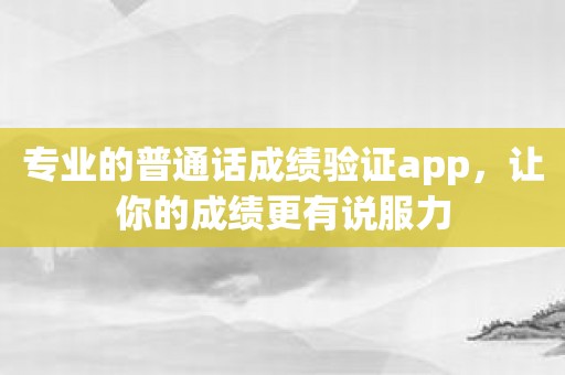 专业的普通话成绩验证app，让你的成绩更有说服力