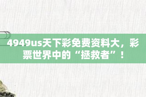 4949us天下彩免费资料大，彩票世界中的“拯救者”！