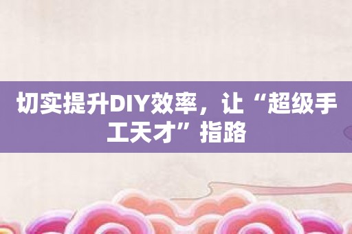 切实提升DIY效率，让“超级手工天才”指路