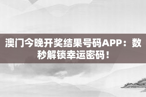 澳门今晚开奖结果号码APP：数秒解锁幸运密码！