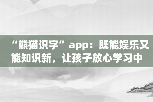 “熊猫识字”app：既能娱乐又能知识新，让孩子放心学习中文