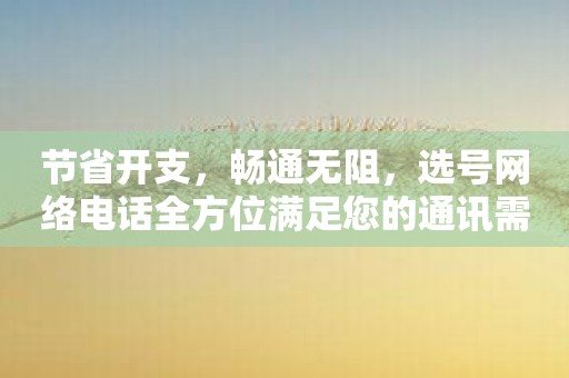 节省开支，畅通无阻，选号网络电话全方位满足您的通讯需求