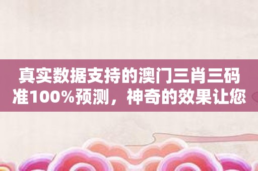 真实数据支持的澳门三肖三码准100%预测，神奇的效果让您刮目相看