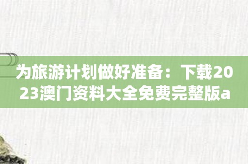 为旅游计划做好准备：下载2023澳门资料大全免费完整版app