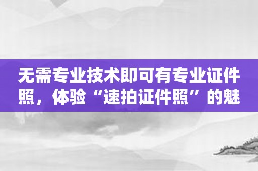 无需专业技术即可有专业证件照，体验“速拍证件照”的魅力吧