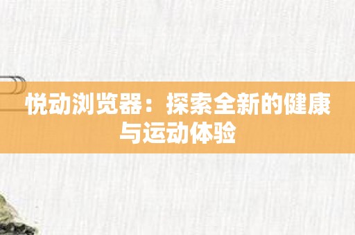 悦动浏览器：探索全新的健康与运动体验