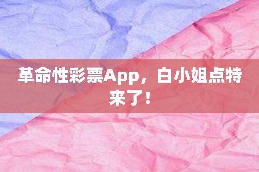 革命性彩票App，白小姐点特来了！